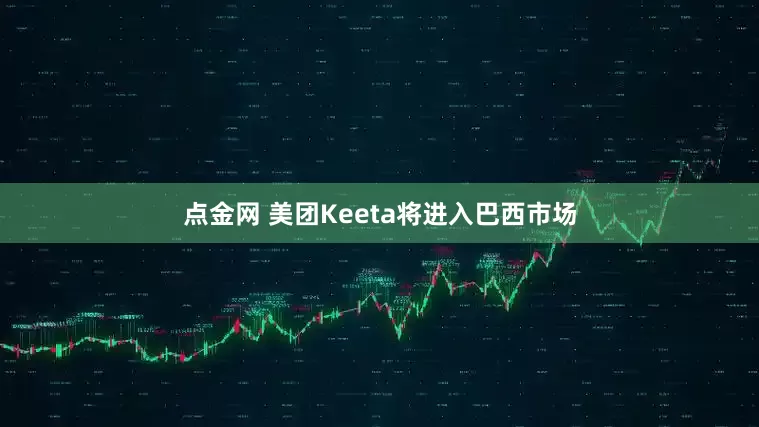 點金網 美團Keeta將進入巴西市場